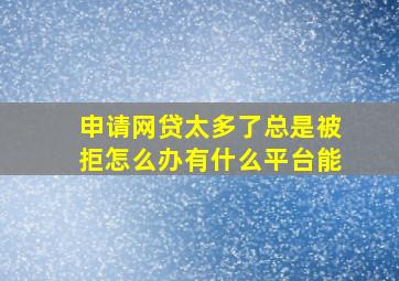 申请网贷太多了总是被拒怎么办有什么平台能