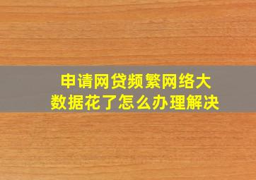 申请网贷频繁网络大数据花了怎么办理解决