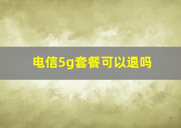 电信5g套餐可以退吗