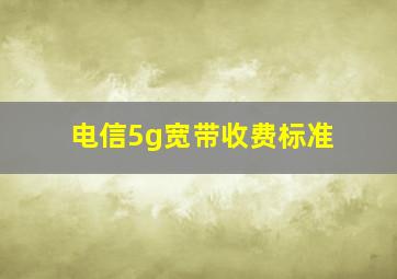 电信5g宽带收费标准