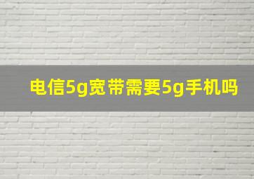 电信5g宽带需要5g手机吗