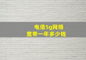 电信5g网络宽带一年多少钱