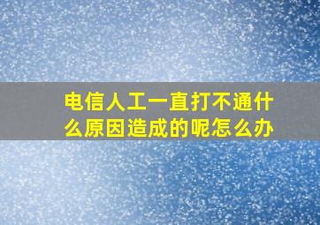 电信人工一直打不通什么原因造成的呢怎么办