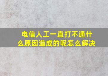 电信人工一直打不通什么原因造成的呢怎么解决