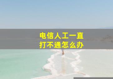 电信人工一直打不通怎么办