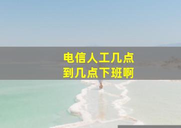 电信人工几点到几点下班啊