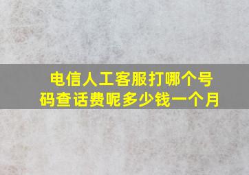 电信人工客服打哪个号码查话费呢多少钱一个月