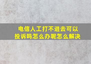 电信人工打不进去可以投诉吗怎么办呢怎么解决