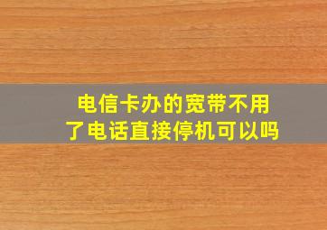 电信卡办的宽带不用了电话直接停机可以吗