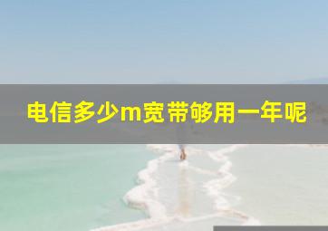 电信多少m宽带够用一年呢