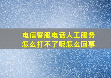 电信客服电话人工服务怎么打不了呢怎么回事