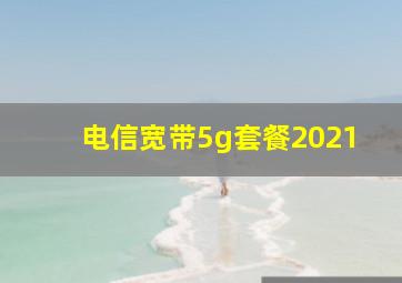 电信宽带5g套餐2021