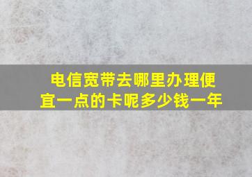 电信宽带去哪里办理便宜一点的卡呢多少钱一年