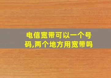 电信宽带可以一个号码,两个地方用宽带吗