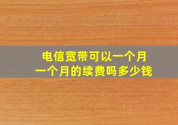 电信宽带可以一个月一个月的续费吗多少钱