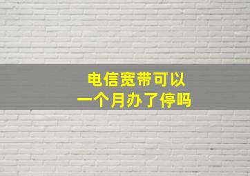 电信宽带可以一个月办了停吗