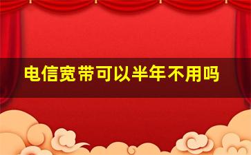 电信宽带可以半年不用吗