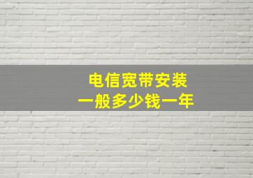 电信宽带安装一般多少钱一年