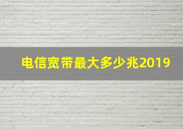 电信宽带最大多少兆2019