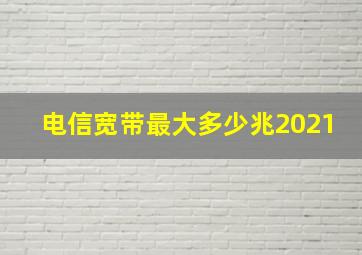 电信宽带最大多少兆2021