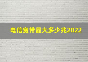 电信宽带最大多少兆2022