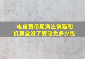 电信宽带期满注销猫和机顶盒没了要陪赏多少钱