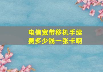 电信宽带移机手续费多少钱一张卡啊