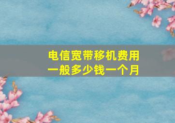 电信宽带移机费用一般多少钱一个月