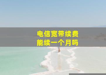 电信宽带续费能续一个月吗