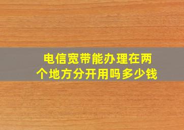 电信宽带能办理在两个地方分开用吗多少钱