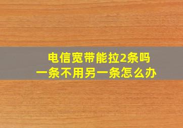 电信宽带能拉2条吗一条不用另一条怎么办