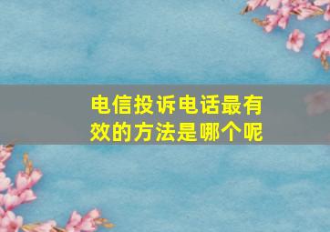 电信投诉电话最有效的方法是哪个呢