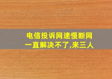 电信投诉网速慢断网一直解决不了,来三人