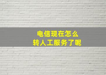 电信现在怎么转人工服务了呢