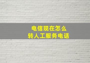 电信现在怎么转人工服务电话