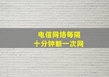 电信网络每隔十分钟断一次网