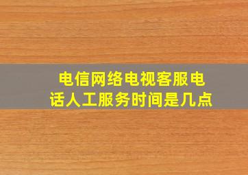 电信网络电视客服电话人工服务时间是几点