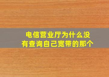 电信营业厅为什么没有查询自己宽带的那个