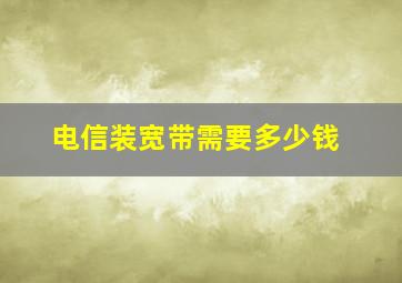 电信装宽带需要多少钱