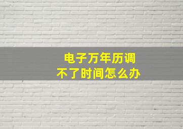 电子万年历调不了时间怎么办