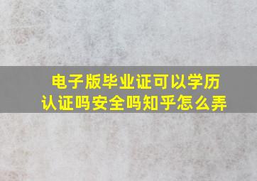 电子版毕业证可以学历认证吗安全吗知乎怎么弄