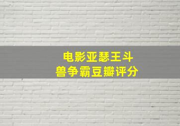 电影亚瑟王斗兽争霸豆瓣评分