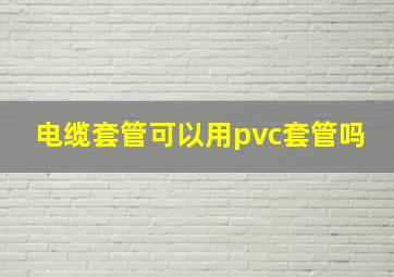 电缆套管可以用pvc套管吗