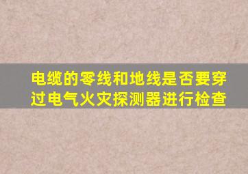 电缆的零线和地线是否要穿过电气火灾探测器进行检查