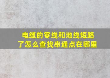 电缆的零线和地线短路了怎么查找串通点在哪里