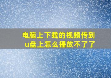 电脑上下载的视频传到u盘上怎么播放不了了