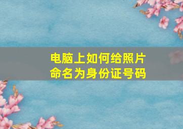 电脑上如何给照片命名为身份证号码