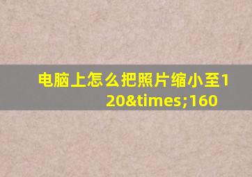 电脑上怎么把照片缩小至120×160