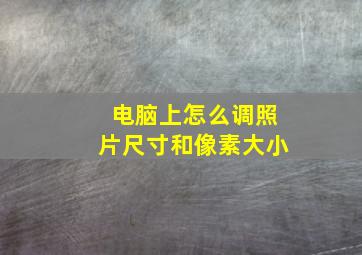 电脑上怎么调照片尺寸和像素大小