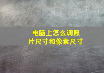 电脑上怎么调照片尺寸和像素尺寸